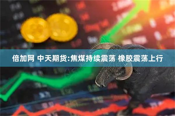 倍加网 中天期货:焦煤持续震荡 橡胶震荡上行