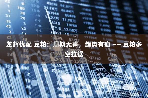 龙辉优配 豆粕：周期无声，趋势有痕 —— 豆粕多空拉锯